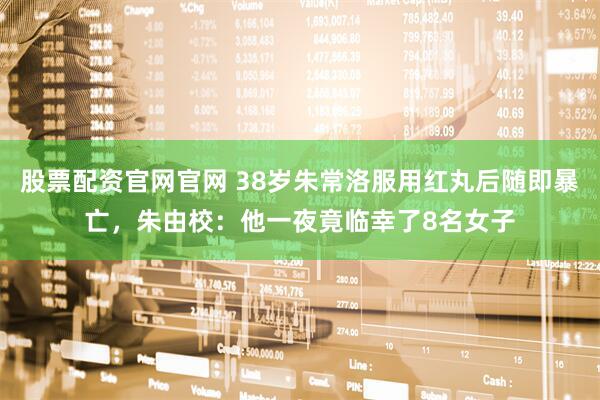 股票配资官网官网 38岁朱常洛服用红丸后随即暴亡，朱由校：他一夜竟临幸了8名女子